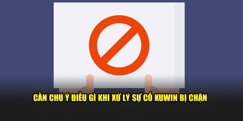 Cần chú ý điều gì khi xử lý sự cố Kuwin bị chặn
