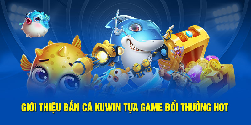 Giới thiệu bắn cá Kuwin tựa game đổi thưởng hot